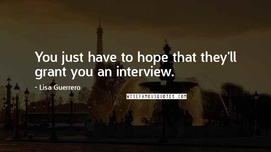 Lisa Guerrero Quotes: You just have to hope that they'll grant you an interview.