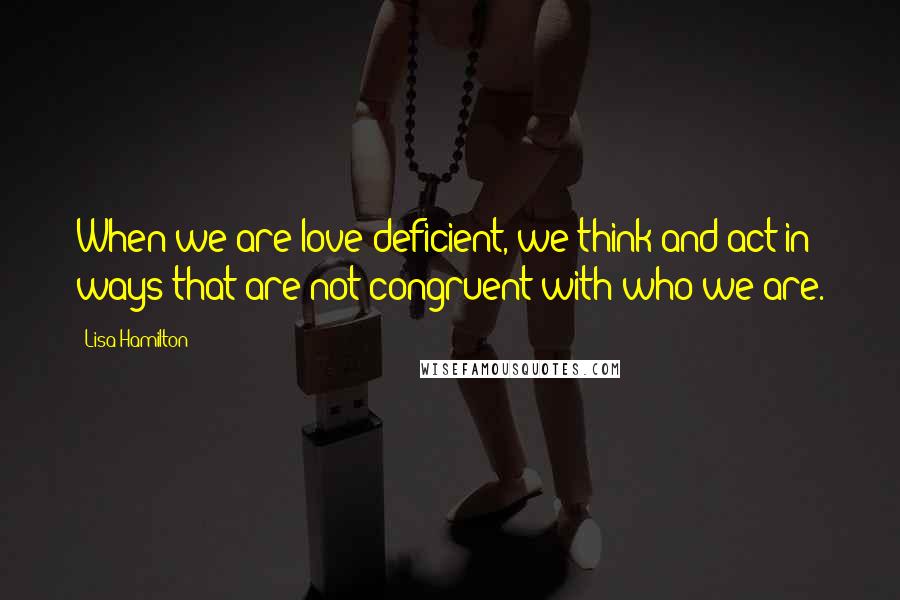 Lisa Hamilton Quotes: When we are love deficient, we think and act in ways that are not congruent with who we are.