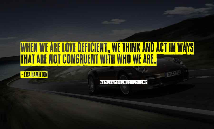 Lisa Hamilton Quotes: When we are love deficient, we think and act in ways that are not congruent with who we are.