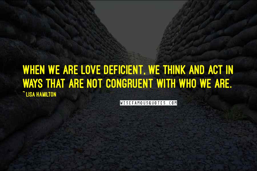 Lisa Hamilton Quotes: When we are love deficient, we think and act in ways that are not congruent with who we are.
