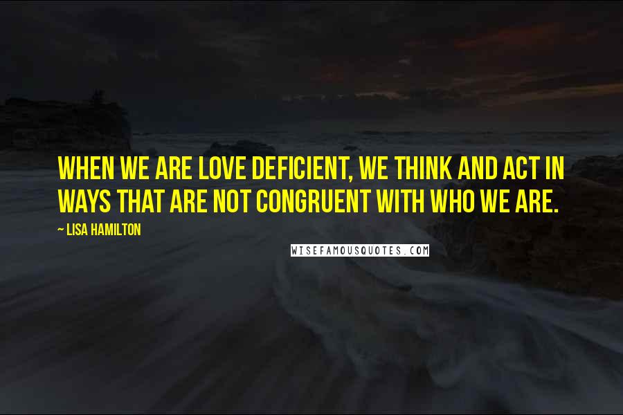 Lisa Hamilton Quotes: When we are love deficient, we think and act in ways that are not congruent with who we are.