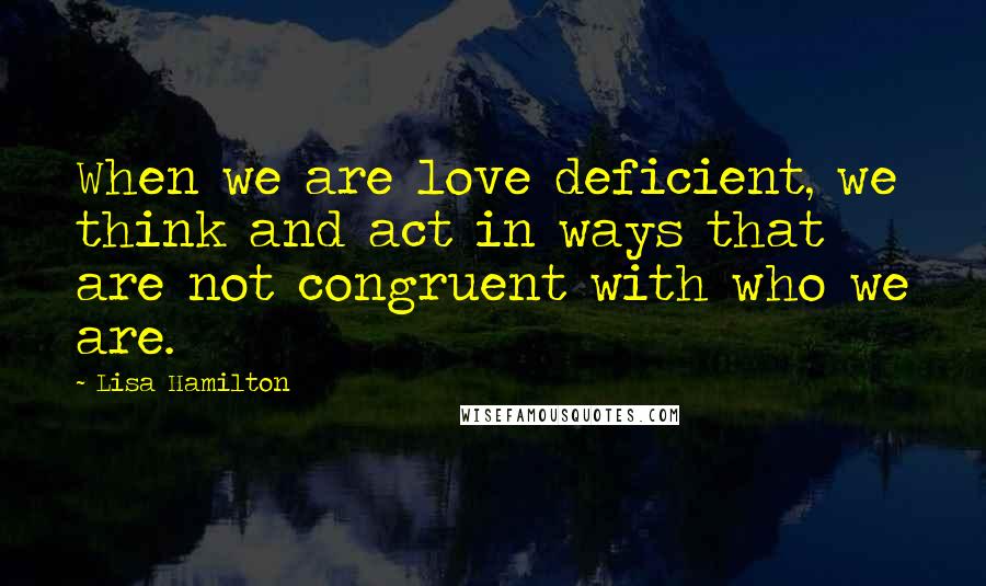 Lisa Hamilton Quotes: When we are love deficient, we think and act in ways that are not congruent with who we are.