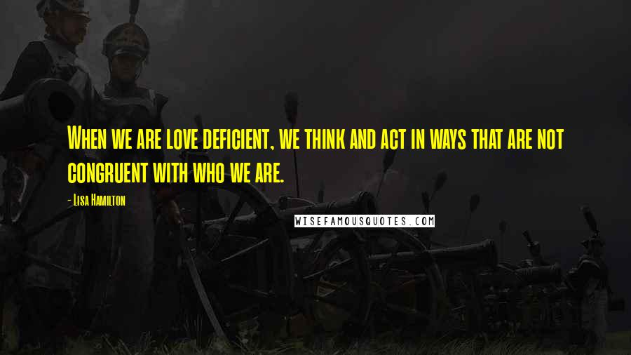 Lisa Hamilton Quotes: When we are love deficient, we think and act in ways that are not congruent with who we are.