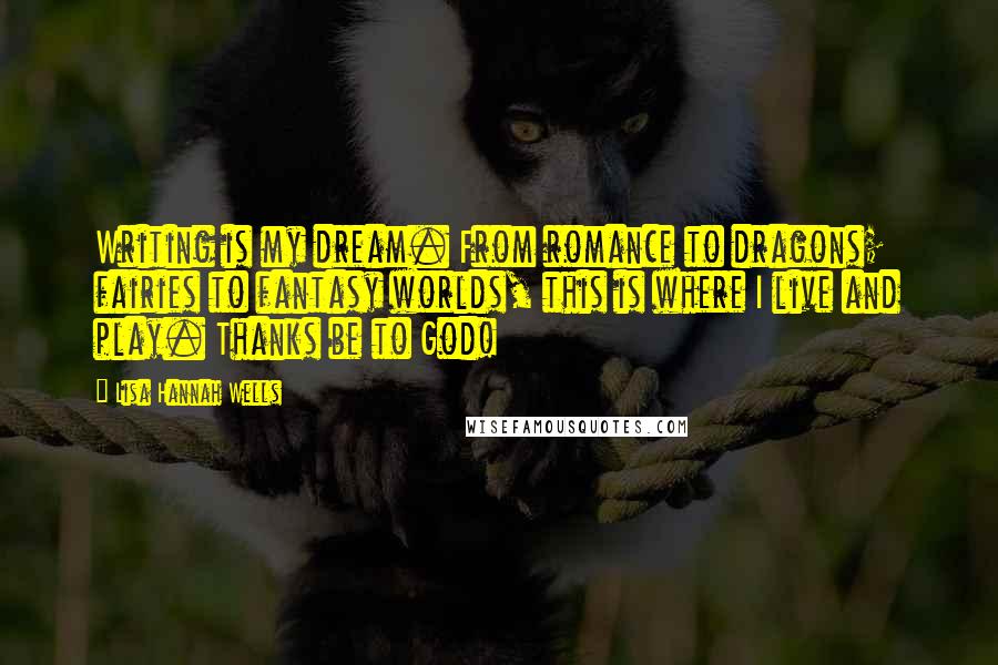 Lisa Hannah Wells Quotes: Writing is my dream. From romance to dragons; fairies to fantasy worlds, this is where I live and play. Thanks be to God!