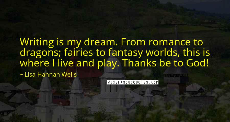 Lisa Hannah Wells Quotes: Writing is my dream. From romance to dragons; fairies to fantasy worlds, this is where I live and play. Thanks be to God!