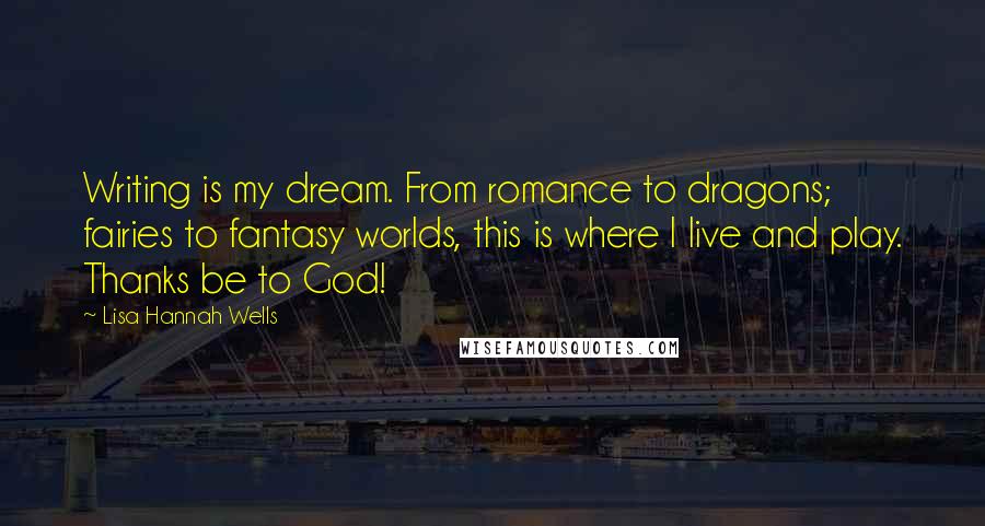 Lisa Hannah Wells Quotes: Writing is my dream. From romance to dragons; fairies to fantasy worlds, this is where I live and play. Thanks be to God!