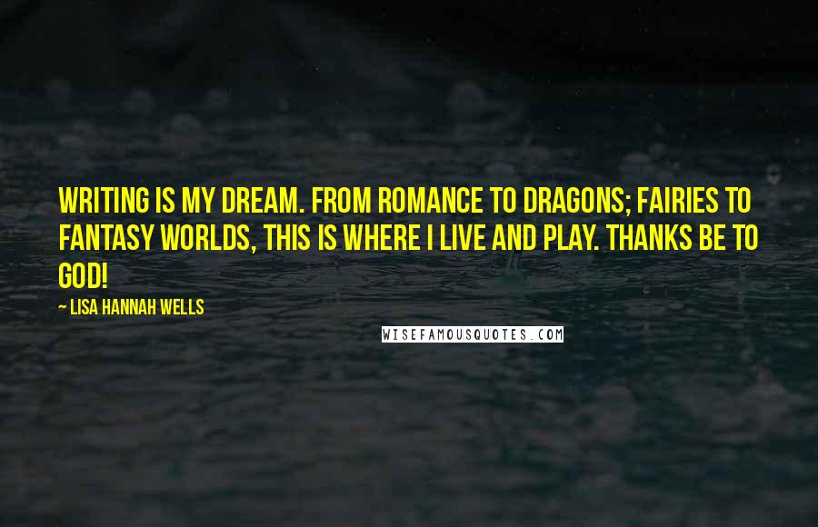 Lisa Hannah Wells Quotes: Writing is my dream. From romance to dragons; fairies to fantasy worlds, this is where I live and play. Thanks be to God!