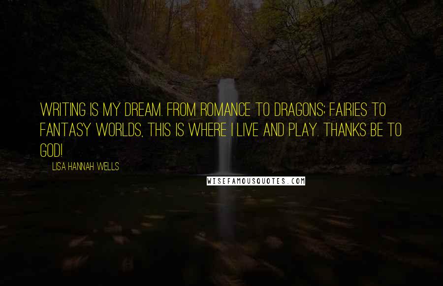 Lisa Hannah Wells Quotes: Writing is my dream. From romance to dragons; fairies to fantasy worlds, this is where I live and play. Thanks be to God!