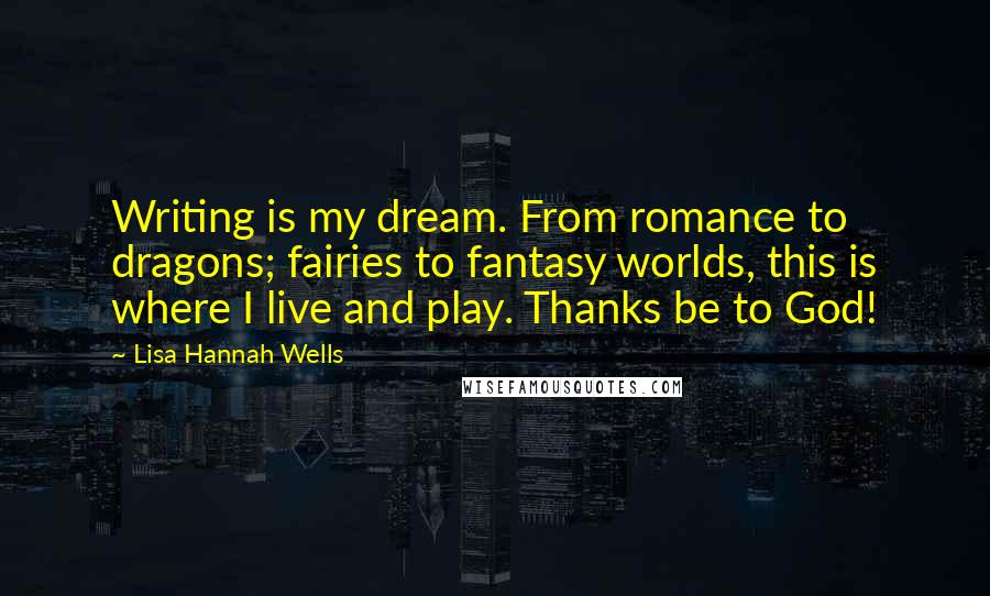 Lisa Hannah Wells Quotes: Writing is my dream. From romance to dragons; fairies to fantasy worlds, this is where I live and play. Thanks be to God!