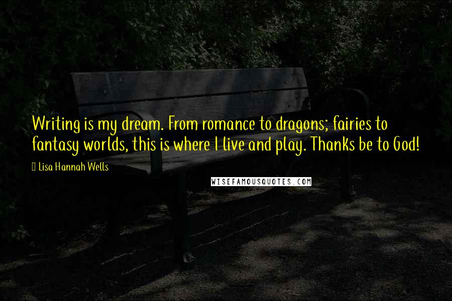 Lisa Hannah Wells Quotes: Writing is my dream. From romance to dragons; fairies to fantasy worlds, this is where I live and play. Thanks be to God!