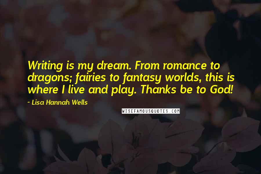 Lisa Hannah Wells Quotes: Writing is my dream. From romance to dragons; fairies to fantasy worlds, this is where I live and play. Thanks be to God!