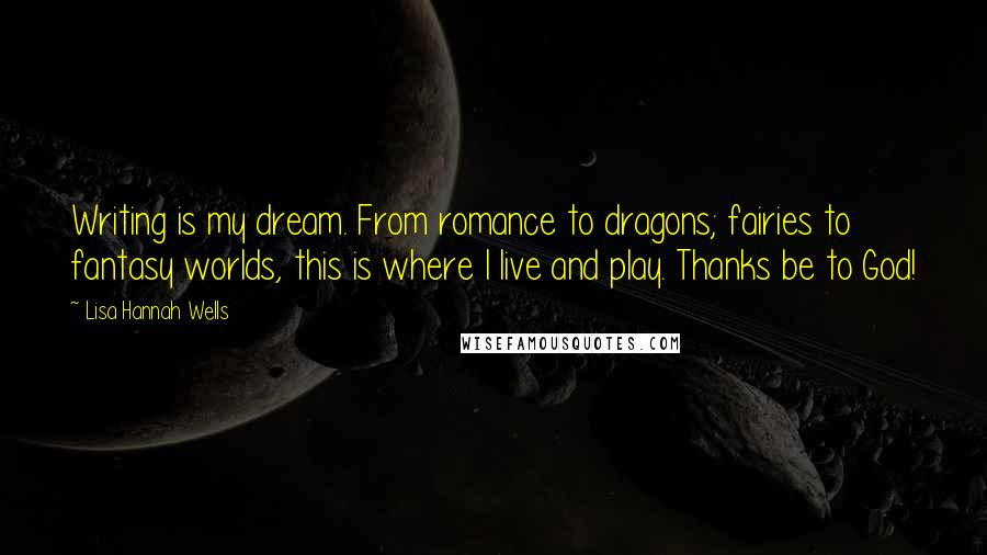 Lisa Hannah Wells Quotes: Writing is my dream. From romance to dragons; fairies to fantasy worlds, this is where I live and play. Thanks be to God!