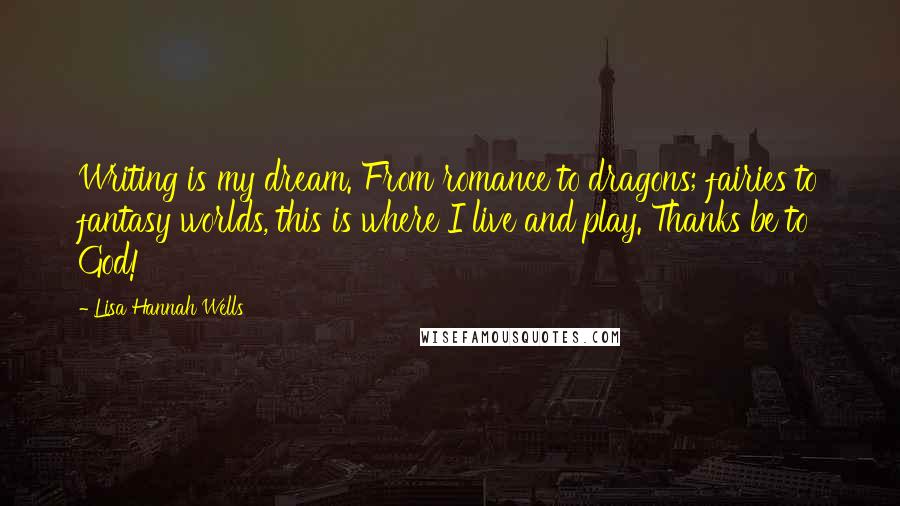 Lisa Hannah Wells Quotes: Writing is my dream. From romance to dragons; fairies to fantasy worlds, this is where I live and play. Thanks be to God!