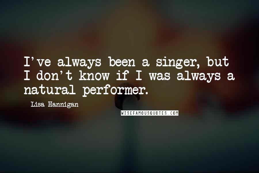 Lisa Hannigan Quotes: I've always been a singer, but I don't know if I was always a natural performer.