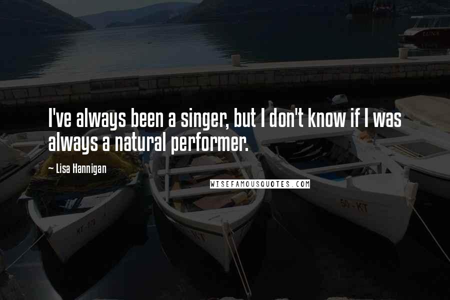 Lisa Hannigan Quotes: I've always been a singer, but I don't know if I was always a natural performer.