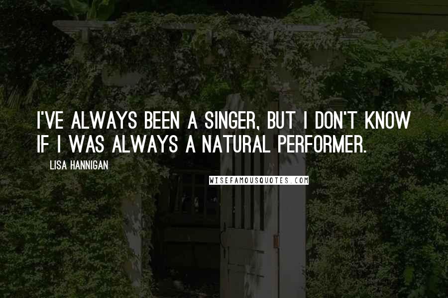 Lisa Hannigan Quotes: I've always been a singer, but I don't know if I was always a natural performer.