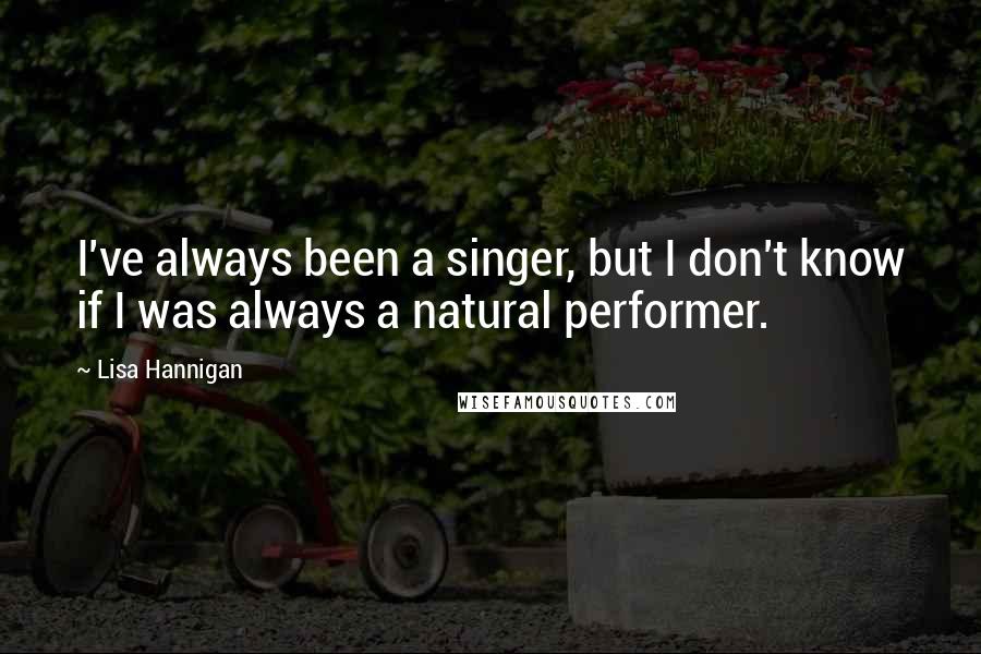 Lisa Hannigan Quotes: I've always been a singer, but I don't know if I was always a natural performer.