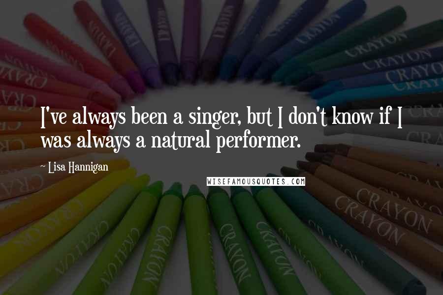 Lisa Hannigan Quotes: I've always been a singer, but I don't know if I was always a natural performer.