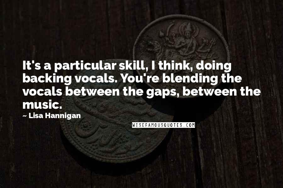 Lisa Hannigan Quotes: It's a particular skill, I think, doing backing vocals. You're blending the vocals between the gaps, between the music.