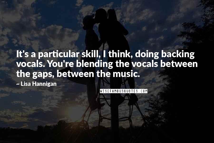 Lisa Hannigan Quotes: It's a particular skill, I think, doing backing vocals. You're blending the vocals between the gaps, between the music.