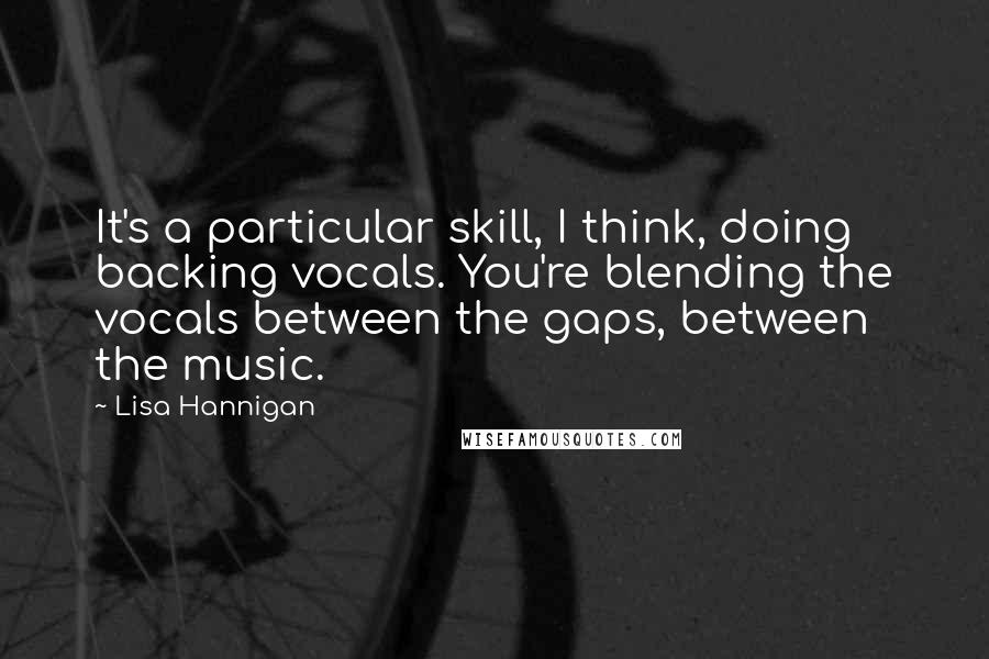 Lisa Hannigan Quotes: It's a particular skill, I think, doing backing vocals. You're blending the vocals between the gaps, between the music.