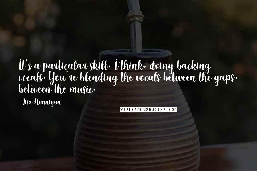 Lisa Hannigan Quotes: It's a particular skill, I think, doing backing vocals. You're blending the vocals between the gaps, between the music.