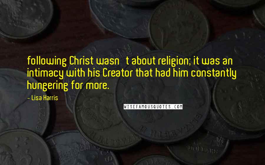 Lisa Harris Quotes: following Christ wasn't about religion; it was an intimacy with his Creator that had him constantly hungering for more.