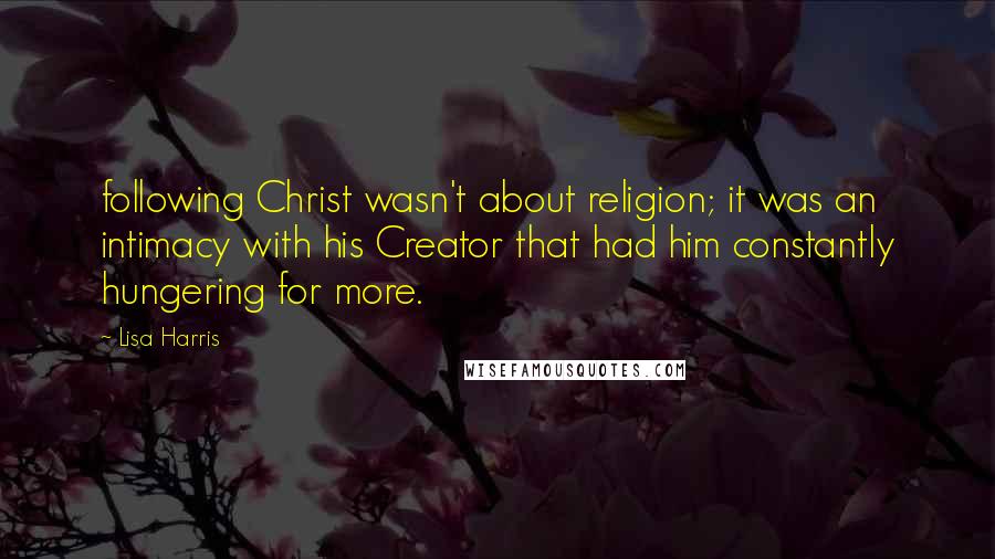 Lisa Harris Quotes: following Christ wasn't about religion; it was an intimacy with his Creator that had him constantly hungering for more.