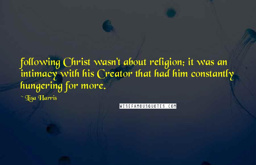 Lisa Harris Quotes: following Christ wasn't about religion; it was an intimacy with his Creator that had him constantly hungering for more.