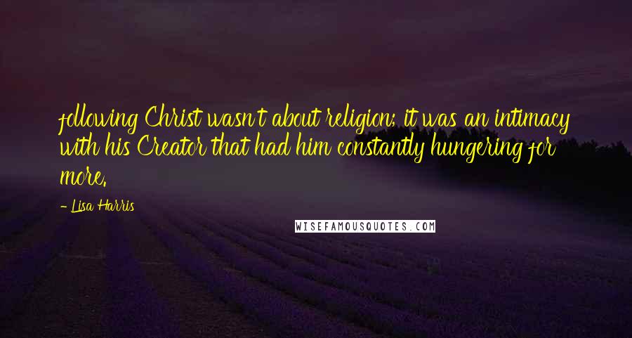 Lisa Harris Quotes: following Christ wasn't about religion; it was an intimacy with his Creator that had him constantly hungering for more.