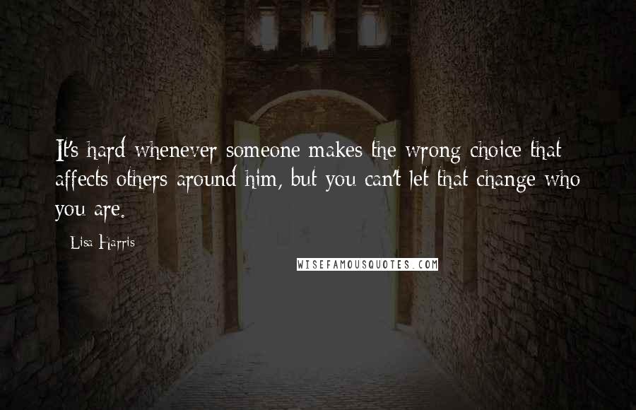 Lisa Harris Quotes: It's hard whenever someone makes the wrong choice that affects others around him, but you can't let that change who you are.