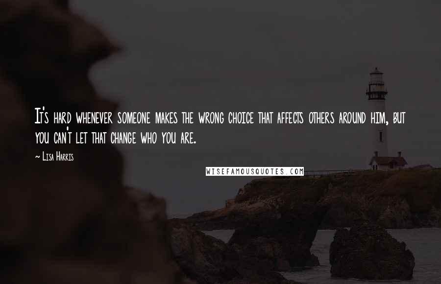 Lisa Harris Quotes: It's hard whenever someone makes the wrong choice that affects others around him, but you can't let that change who you are.