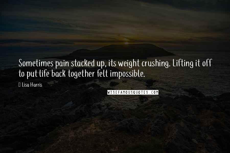 Lisa Harris Quotes: Sometimes pain stacked up, its weight crushing. Lifting it off to put life back together felt impossible.