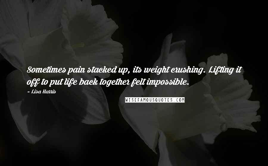 Lisa Harris Quotes: Sometimes pain stacked up, its weight crushing. Lifting it off to put life back together felt impossible.