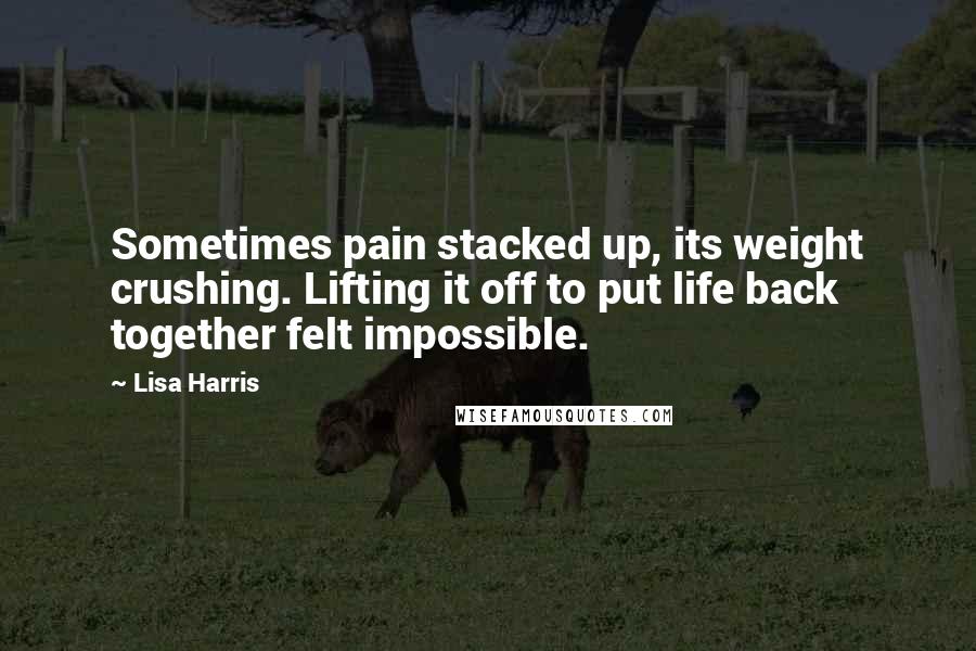 Lisa Harris Quotes: Sometimes pain stacked up, its weight crushing. Lifting it off to put life back together felt impossible.