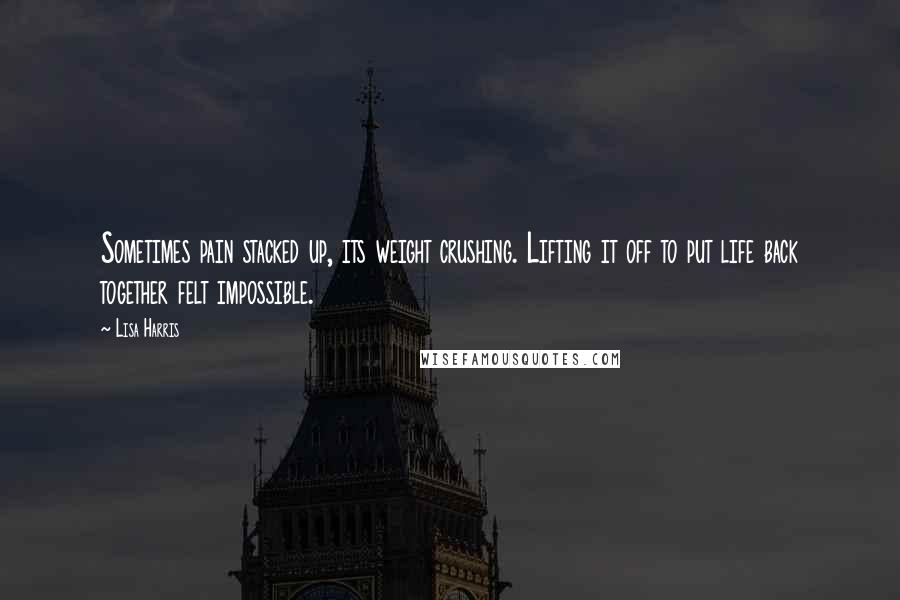 Lisa Harris Quotes: Sometimes pain stacked up, its weight crushing. Lifting it off to put life back together felt impossible.