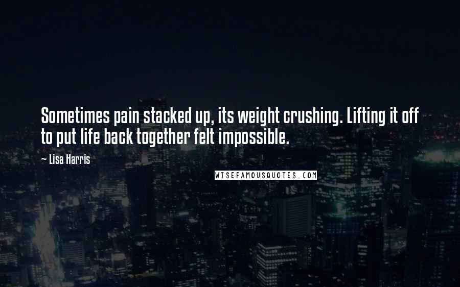 Lisa Harris Quotes: Sometimes pain stacked up, its weight crushing. Lifting it off to put life back together felt impossible.