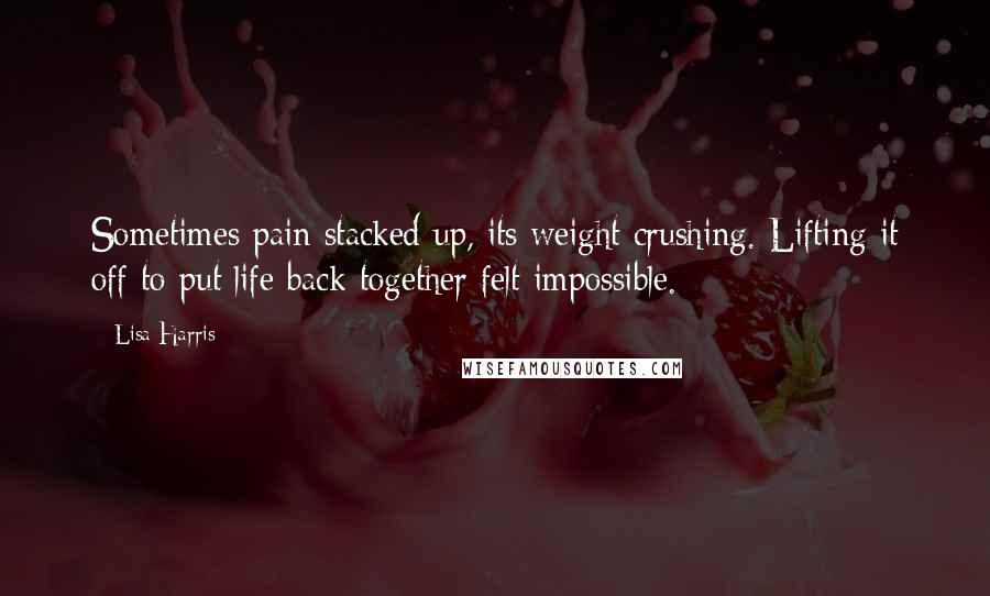 Lisa Harris Quotes: Sometimes pain stacked up, its weight crushing. Lifting it off to put life back together felt impossible.