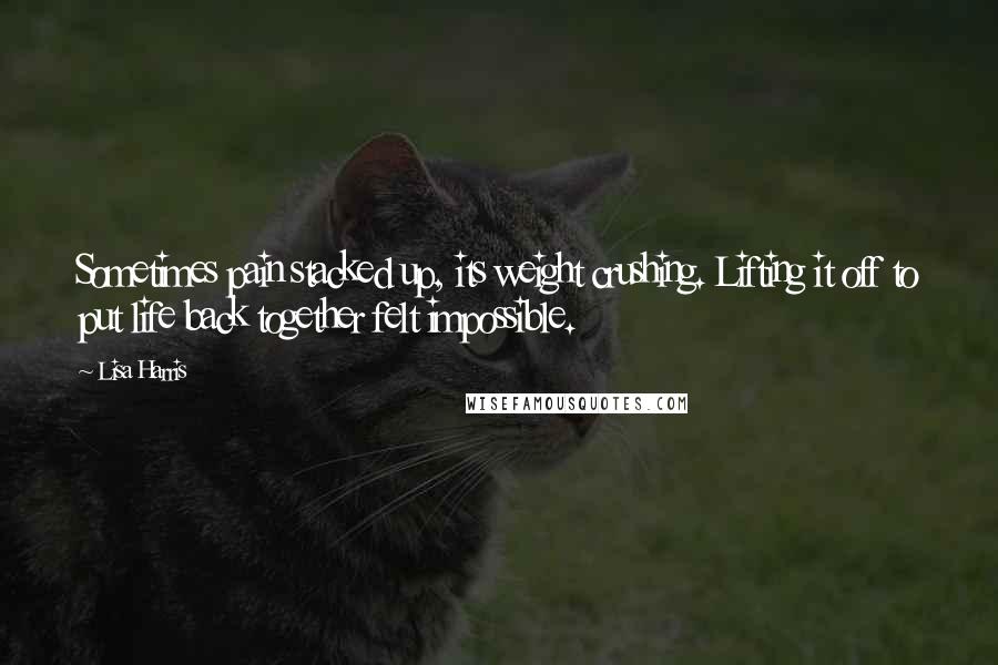 Lisa Harris Quotes: Sometimes pain stacked up, its weight crushing. Lifting it off to put life back together felt impossible.
