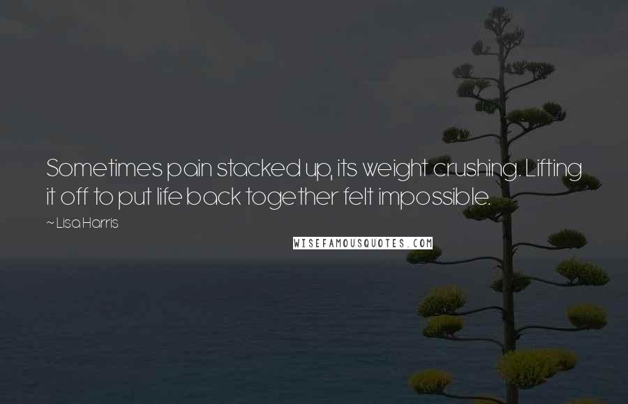 Lisa Harris Quotes: Sometimes pain stacked up, its weight crushing. Lifting it off to put life back together felt impossible.