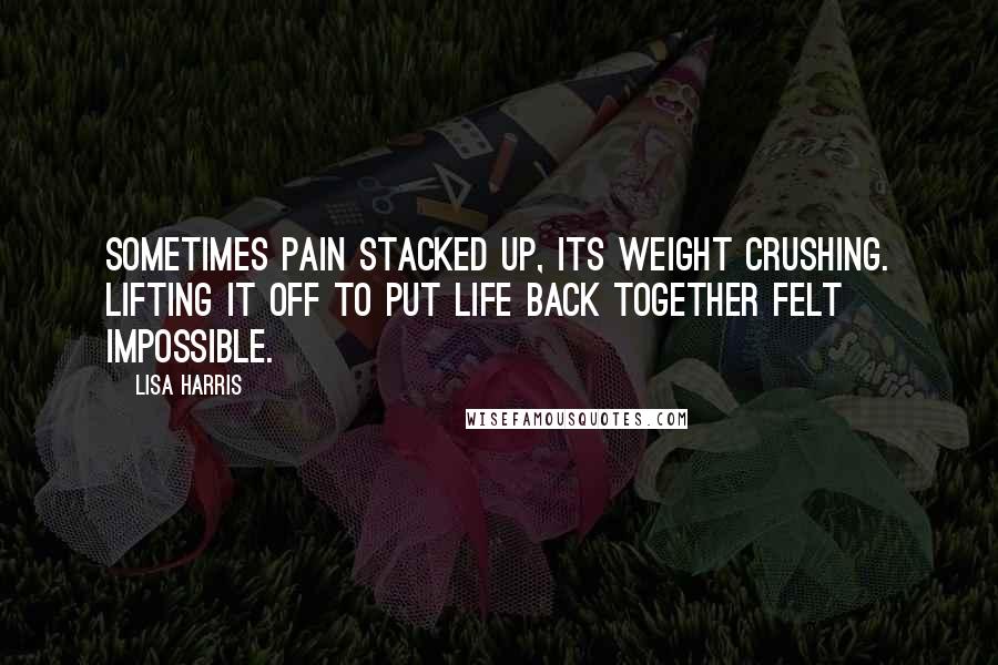 Lisa Harris Quotes: Sometimes pain stacked up, its weight crushing. Lifting it off to put life back together felt impossible.