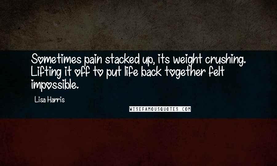 Lisa Harris Quotes: Sometimes pain stacked up, its weight crushing. Lifting it off to put life back together felt impossible.