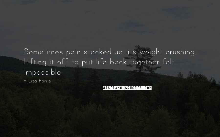 Lisa Harris Quotes: Sometimes pain stacked up, its weight crushing. Lifting it off to put life back together felt impossible.