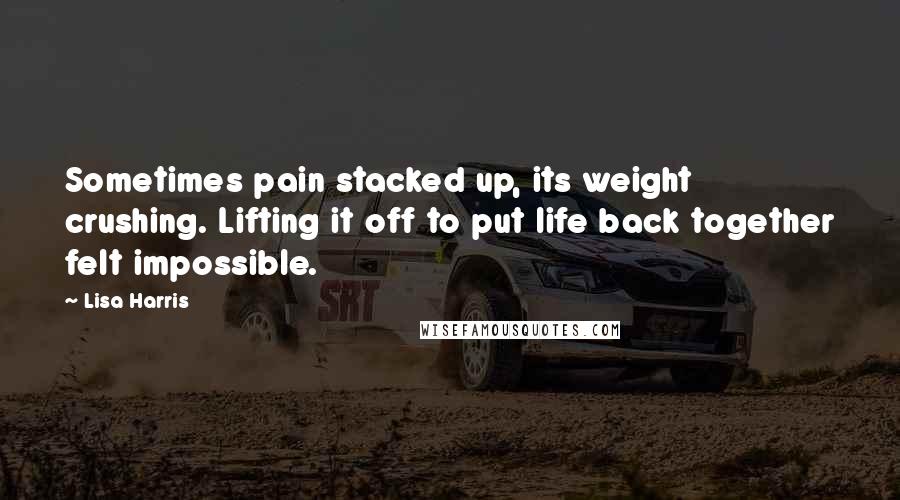 Lisa Harris Quotes: Sometimes pain stacked up, its weight crushing. Lifting it off to put life back together felt impossible.