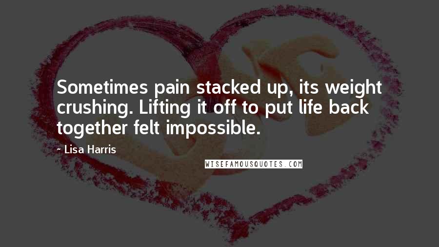 Lisa Harris Quotes: Sometimes pain stacked up, its weight crushing. Lifting it off to put life back together felt impossible.