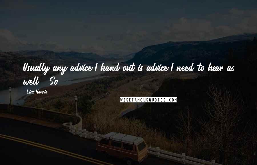 Lisa Harris Quotes: Usually any advice I hand out is advice I need to hear as well." "So