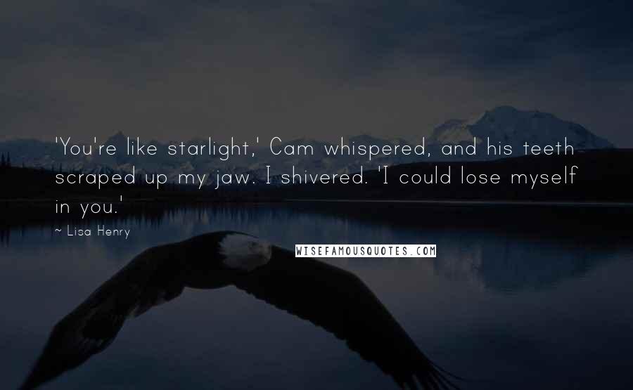 Lisa Henry Quotes: 'You're like starlight,' Cam whispered, and his teeth scraped up my jaw. I shivered. 'I could lose myself in you.'