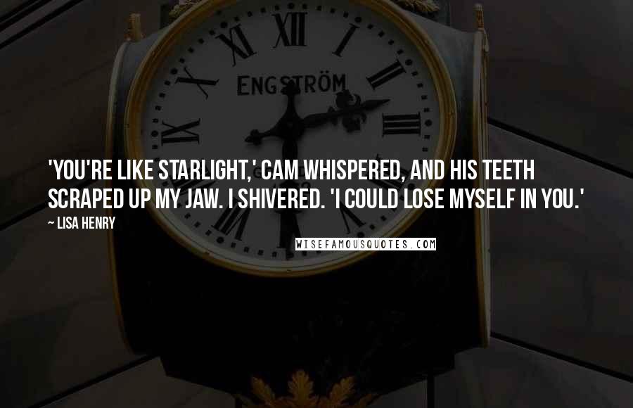 Lisa Henry Quotes: 'You're like starlight,' Cam whispered, and his teeth scraped up my jaw. I shivered. 'I could lose myself in you.'