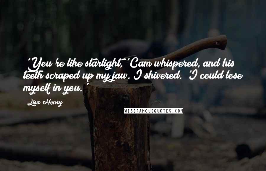 Lisa Henry Quotes: 'You're like starlight,' Cam whispered, and his teeth scraped up my jaw. I shivered. 'I could lose myself in you.'