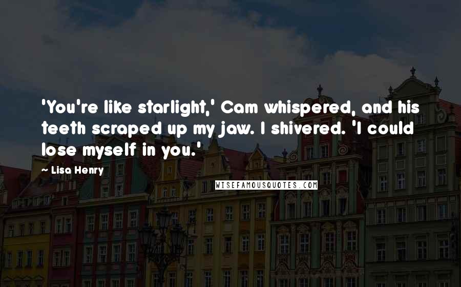 Lisa Henry Quotes: 'You're like starlight,' Cam whispered, and his teeth scraped up my jaw. I shivered. 'I could lose myself in you.'